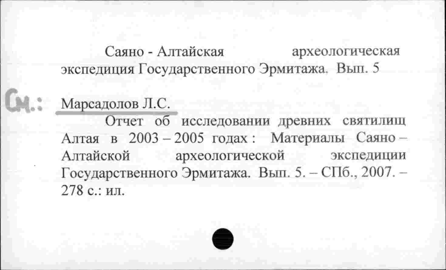 ﻿Саяно - Алтайская	археологическая
экспедиция Государственного Эрмитажа. Вып. 5
Марсадолов Л.С.
Отчет об исследовании древних святилищ Алтая в 2003 - 2005 годах : Материалы Саяно -Алтайской археологической экспедиции Государственного Эрмитажа. Вып. 5. - СПб., 2007. -278 с.: ил.